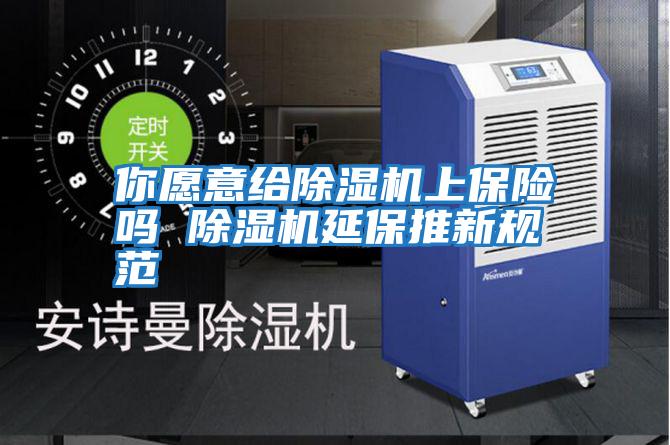 你愿意給除濕機上保險嗎 除濕機延保推新規范