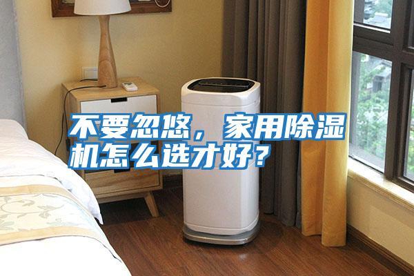 不要忽悠，家用除濕機(jī)怎么選才好？
