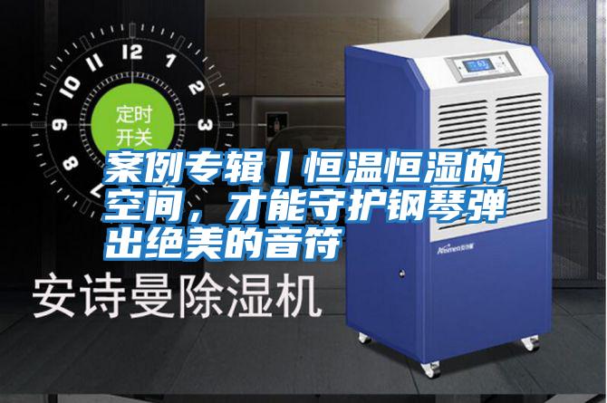 案例專輯丨恒溫恒濕的空間，才能守護鋼琴彈出絕美的音符