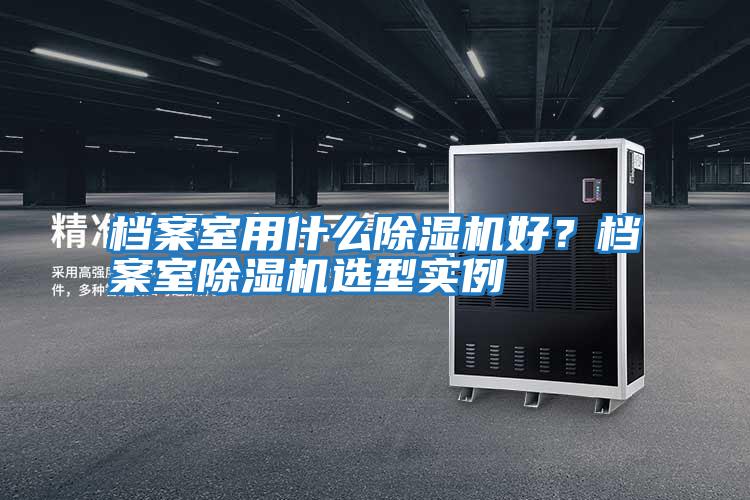 檔案室用什么除濕機(jī)好?檔案室除濕機(jī)選型實(shí)例