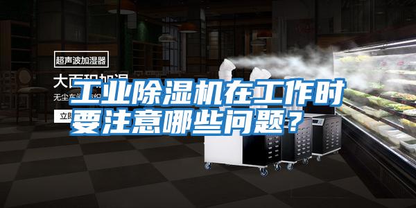 工業除濕機在工作時要注意哪些問題？
