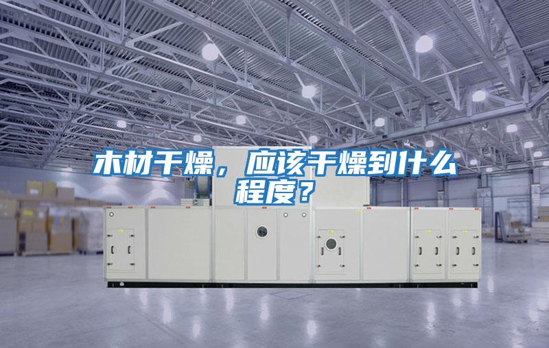 木材干燥，應(yīng)該干燥到什么程度？