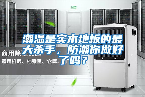 潮濕是實木地板的最大殺手,防潮你做好了嗎?