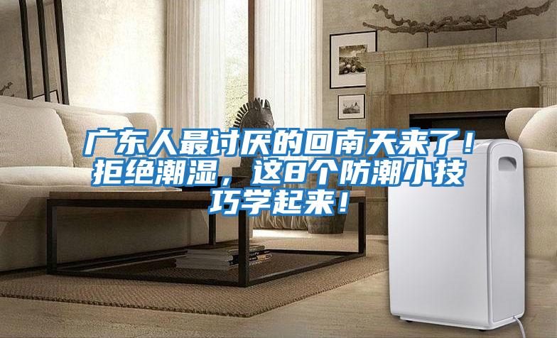 廣東人最討厭的回南天來(lái)了！拒絕潮濕，這8個(gè)防潮小技巧學(xué)起來(lái)！
