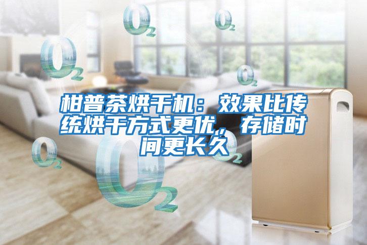 柑普茶烘干機：效果比傳統烘干方式更優，存儲時間更長久