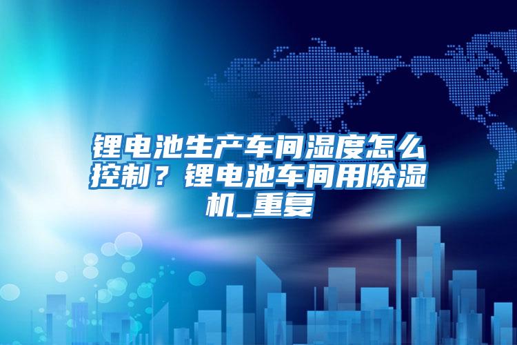 鋰電池生產車間濕度怎么控制？鋰電池車間用除濕機_重復