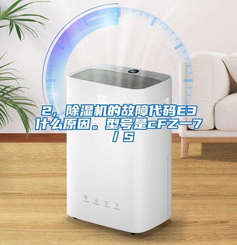 2, 除濕機的故障代碼E3什么原因。型號是cFZ一7／S