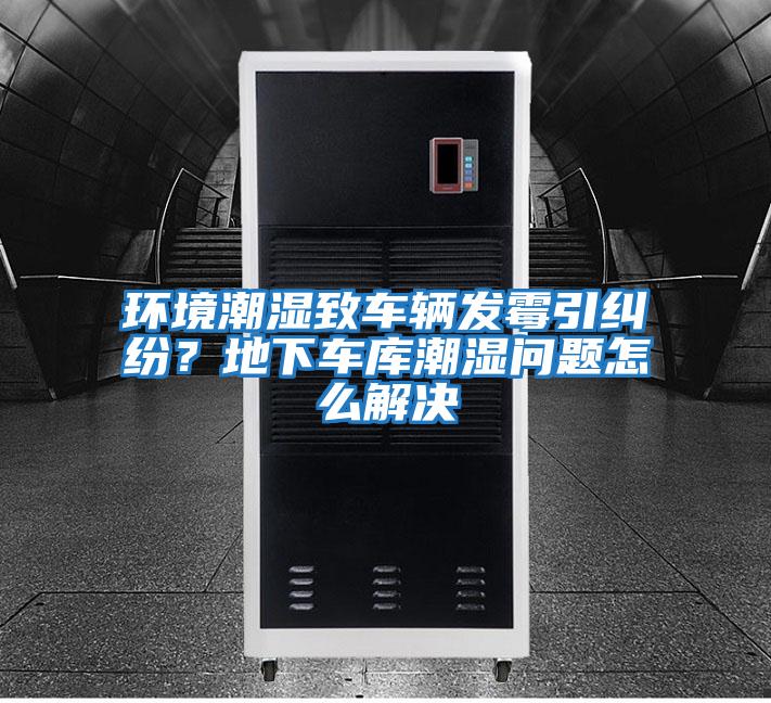 環境潮濕致車輛發霉引糾紛？地下車庫潮濕問題怎么解決