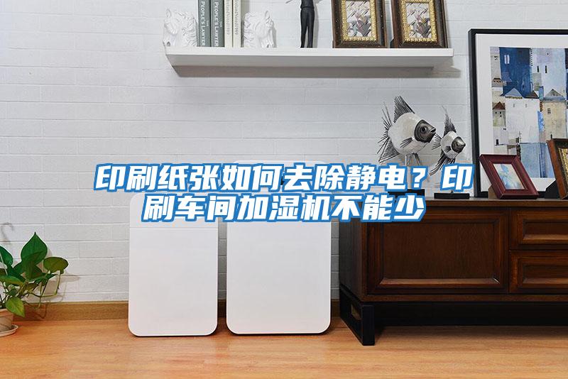 印刷紙張如何去除靜電？印刷車間加濕機(jī)不能少
