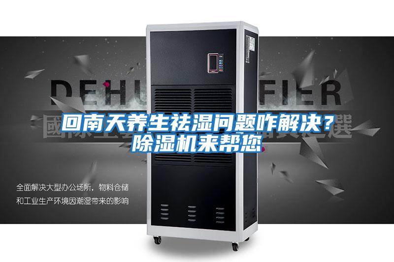 回南天養生祛濕問題咋解決？除濕機來幫您