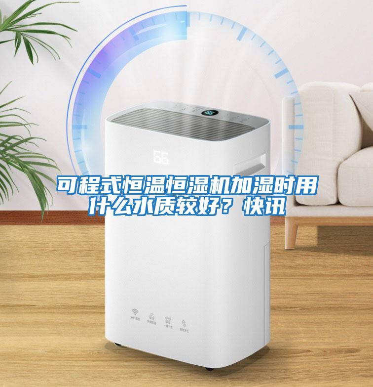 可程式恒溫恒濕機(jī)加濕時用什么水質(zhì)較好?快訊