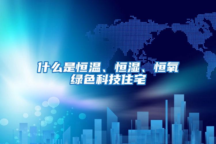 什么是恒溫、恒濕、恒氧綠色科技住宅