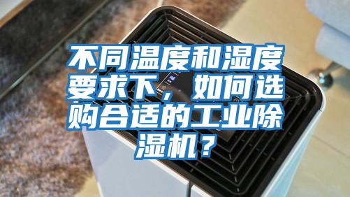 不同溫度和濕度要求下，如何選購合適的工業除濕機？
