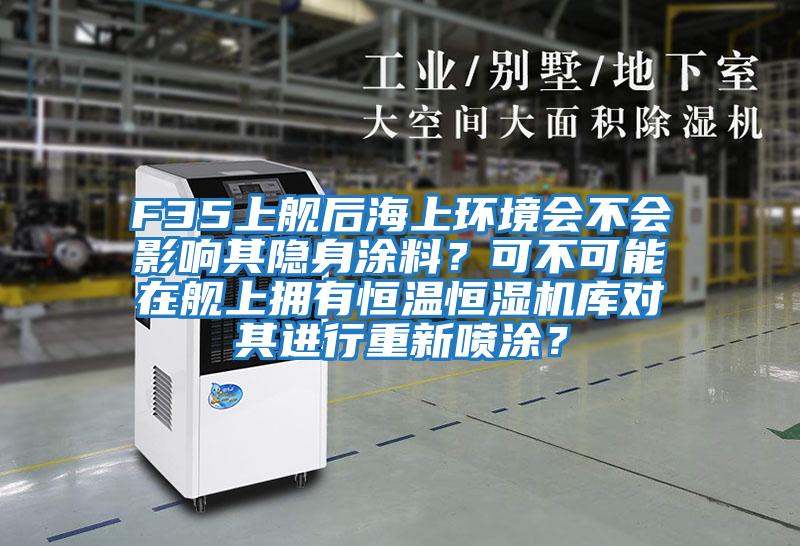 F35上艦后海上環(huán)境會(huì)不會(huì)影響其隱身涂料？可不可能在艦上擁有恒溫恒濕機(jī)庫對其進(jìn)行重新噴涂？