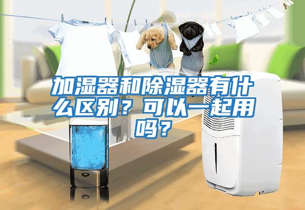 加濕器和除濕器有什么區別？可以一起用嗎？