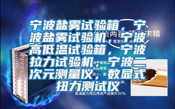 寧波鹽霧試驗箱,寧波鹽霧試驗機,寧波高低溫試驗箱,寧波拉力試驗機,寧波二次元測量儀,數顯式扭力測試儀
