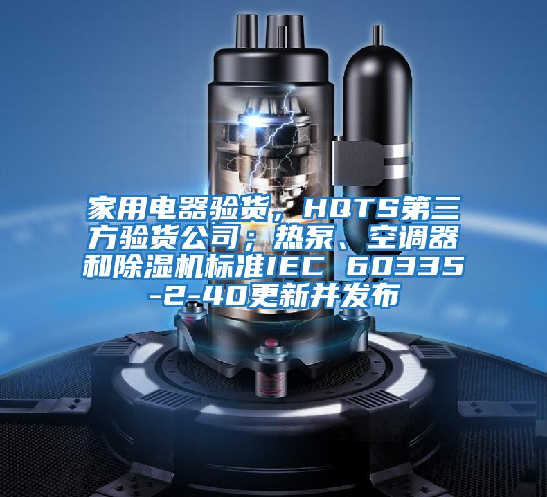 家用電器驗貨，HQTS第三方驗貨公司；熱泵、空調器和除濕機標準IEC 60335-2-40更新并發布