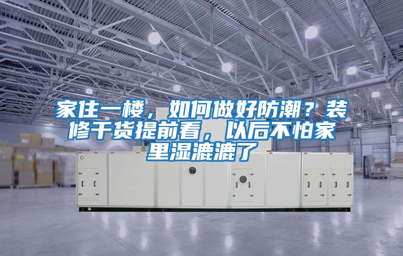 家住一樓，如何做好防潮？裝修干貨提前看，以后不怕家里濕漉漉了
