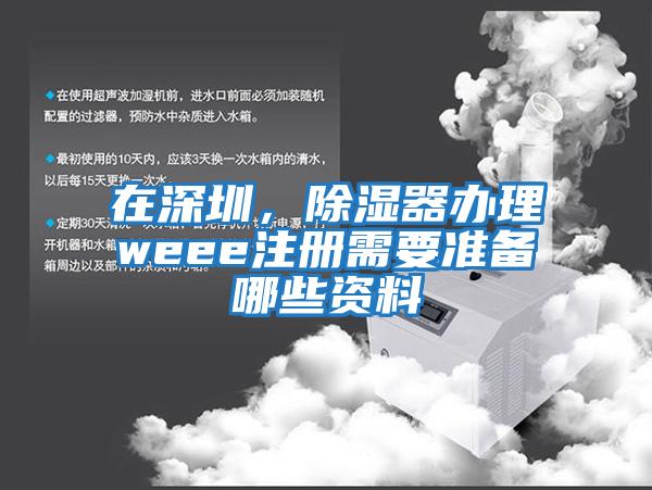 在深圳，除濕器辦理weee注冊需要準(zhǔn)備哪些資料