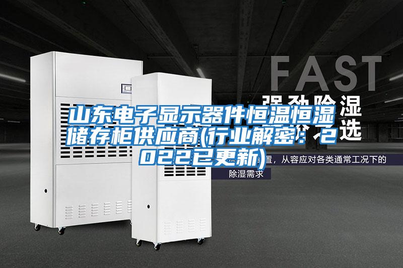 山東電子顯示器件恒溫恒濕儲存柜供應(yīng)商(行業(yè)解密:2022已更新)