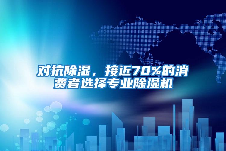 對抗除濕，接近70%的消費(fèi)者選擇專業(yè)除濕機(jī)