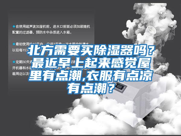 北方需要買除濕器嗎？最近早上起來感覺屋里有點潮,衣服有點涼有點潮？