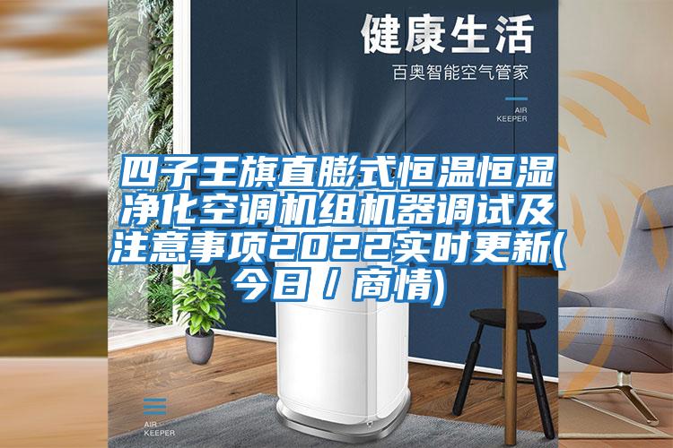 四子王旗直膨式恒溫恒濕凈化空調(diào)機組機器調(diào)試及注意事項2022實時更新(今日/商情)