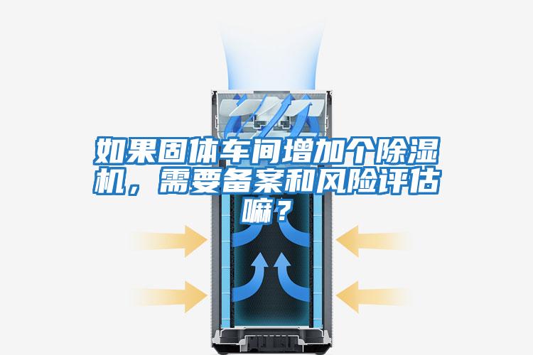 如果固體車間增加個除濕機，需要備案和風險評估嘛？