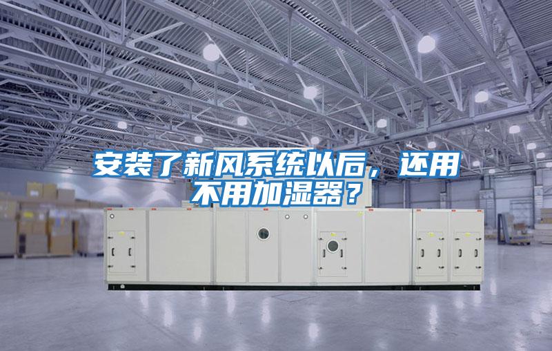 安裝了新風(fēng)系統(tǒng)以后，還用不用加濕器？