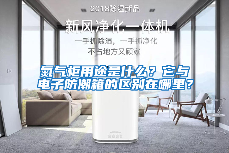 氮氣柜用途是什么？它與電子防潮箱的區(qū)別在哪里？