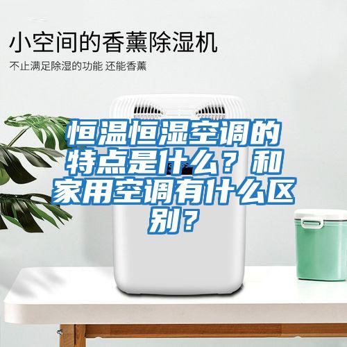 恒溫恒濕空調的特點是什么？和家用空調有什么區(qū)別？