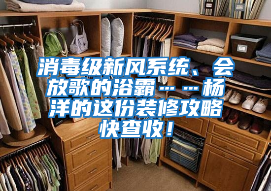 消毒級新風(fēng)系統(tǒng)、會放歌的浴霸……楊洋的這份裝修攻略快查收！