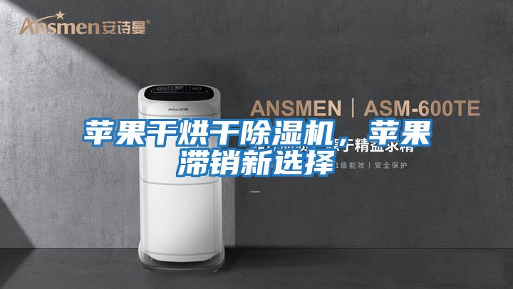 蘋果干烘干除濕機，蘋果滯銷新選擇