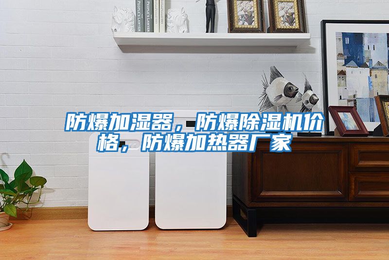 防爆加濕器，防爆除濕機(jī)價格，防爆加熱器廠家