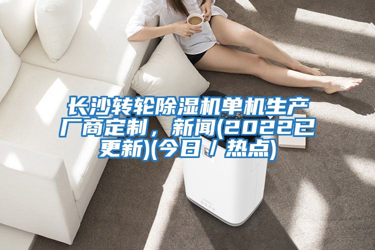 長沙轉(zhuǎn)輪除濕機單機生產(chǎn)廠商定制，新聞(2022已更新)(今日／熱點)